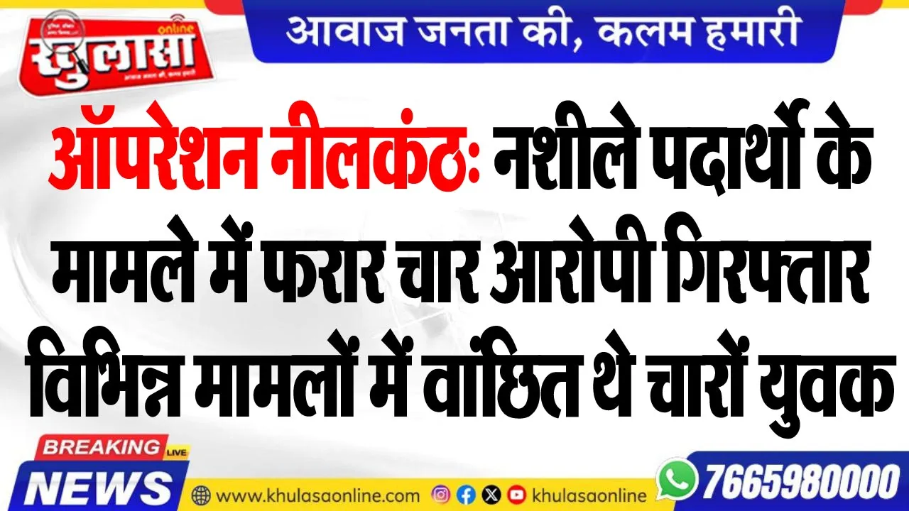 ऑपरेशन नीलकंठ: नशीले पदार्थो के मामलेे में फरार चार आरोपी गिरफ्तार, विभिन्न मामलों में वांछित थे चारों युवक