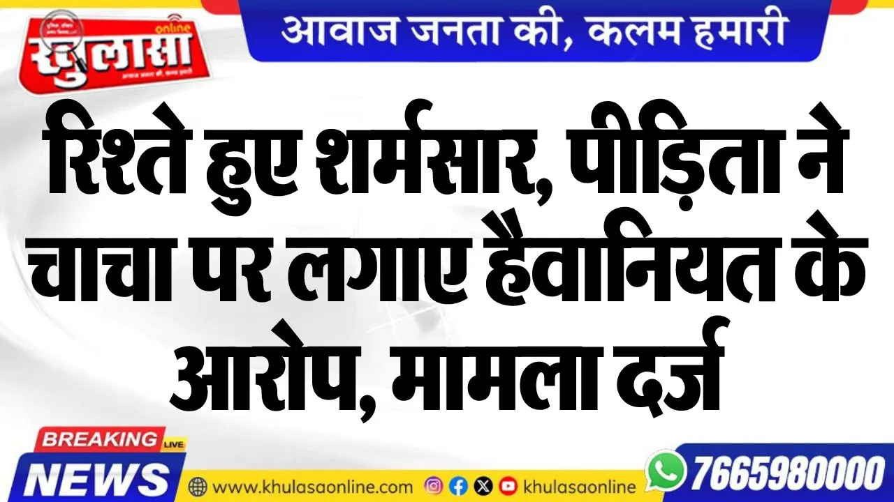 रिश्ते हुए शर्मसार, पीडि़ता ने चाचा पर लगाए हैवानियत के आरोप, मामला दर्ज