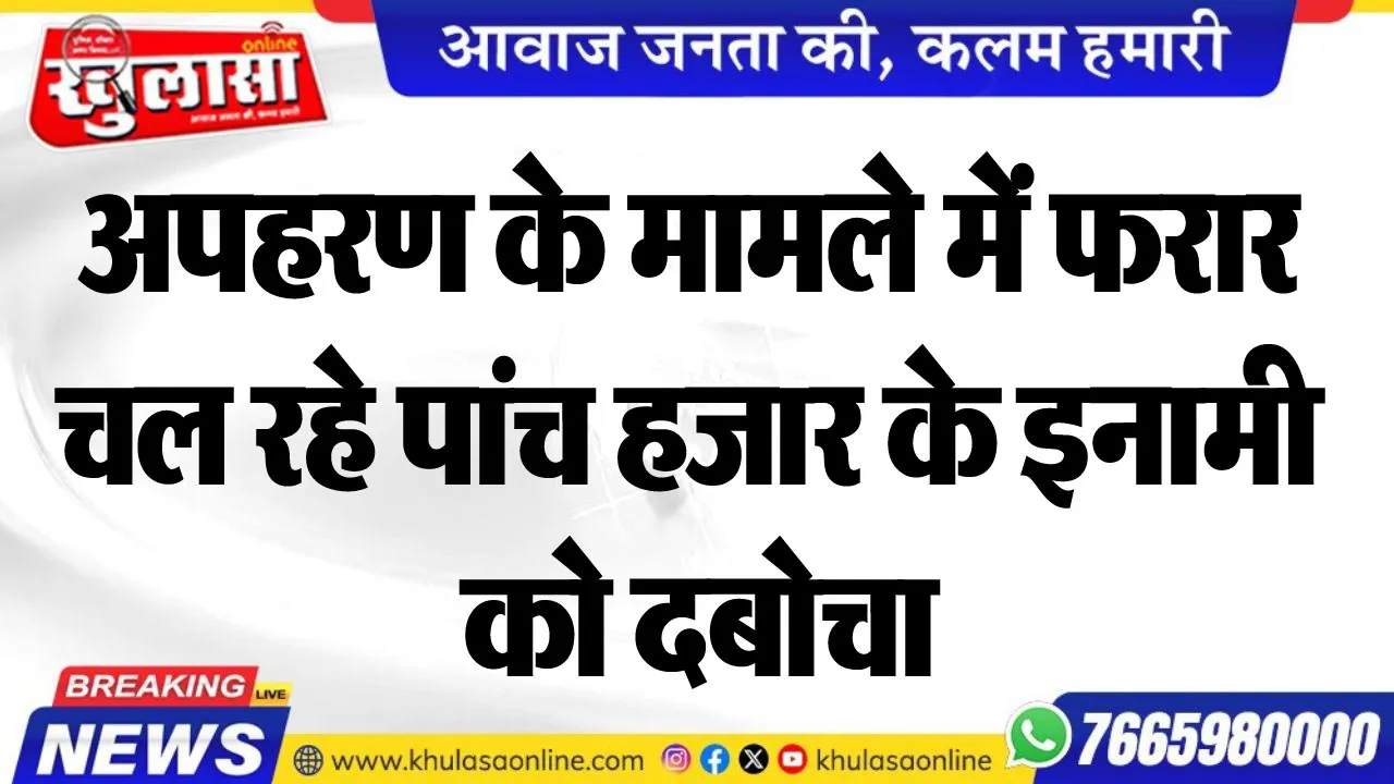 अपहरण के मामले में फरार चल रहे पांच हजार के इनामी को दबोचा