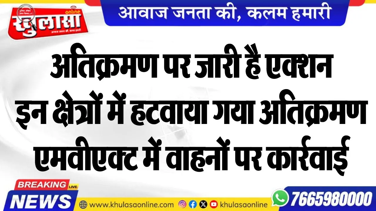 अतिक्रमण पर जारी है एक्शन, इन क्षेत्रों में हटवाया गया अतिक्रमण, एमवीएक्ट में वाहनों पर कार्रवाई