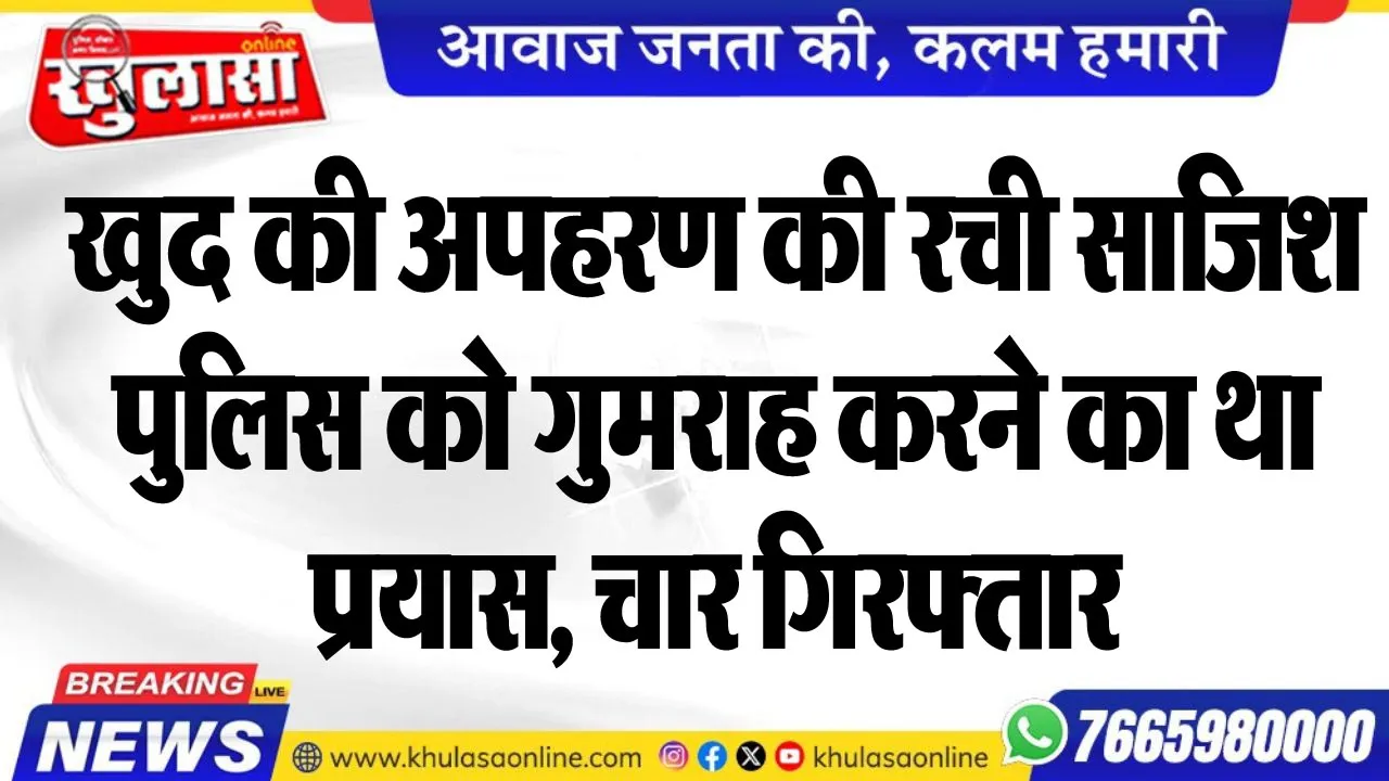 खुद की अपहरण की रची साजिश, पुलिस को गुमराह करने का था प्रयास, चार गिरफ्तार