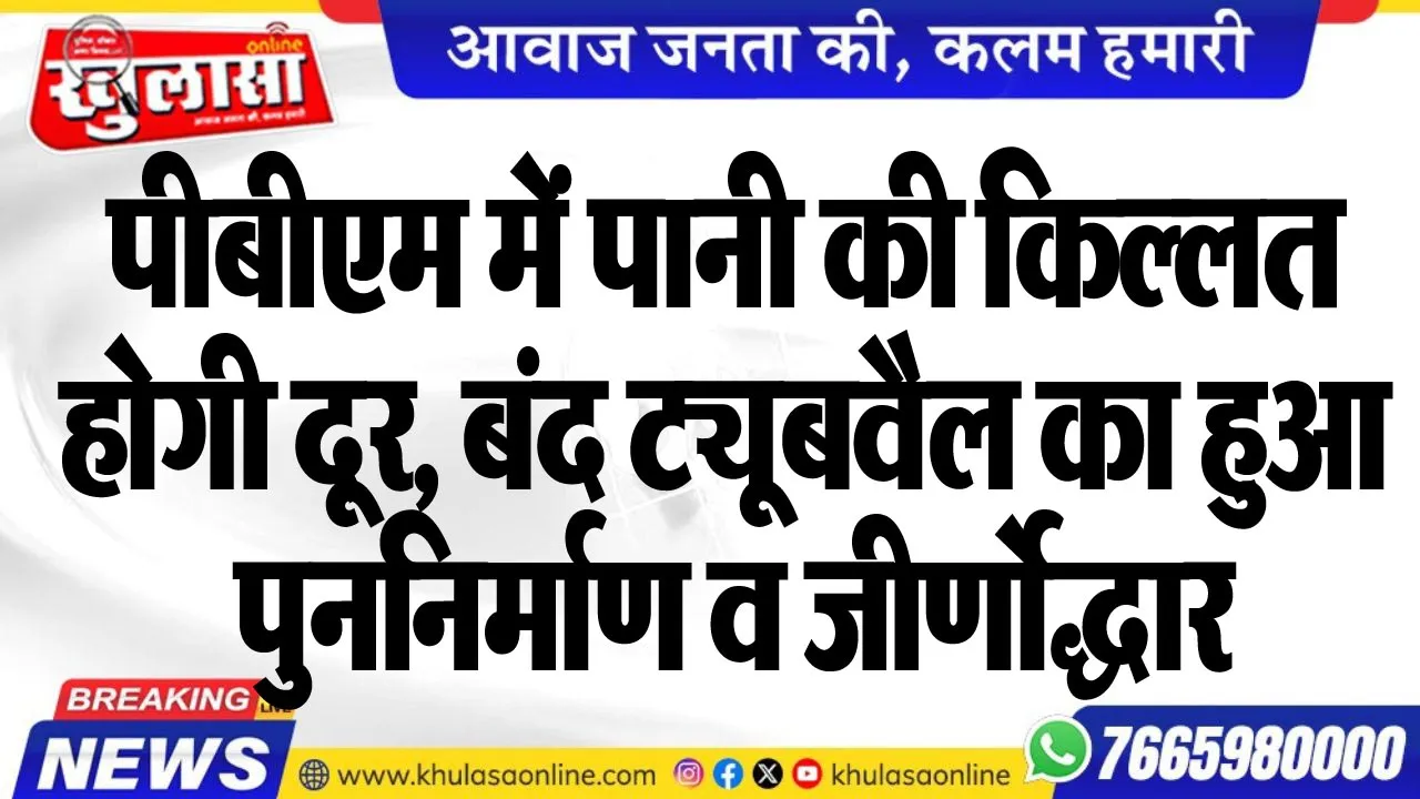 पीबीएम में पानी की किल्लत होगी दूर, बंद ट्यूबवैल का हुआ पुननिर्माण व जीर्णोद्धार