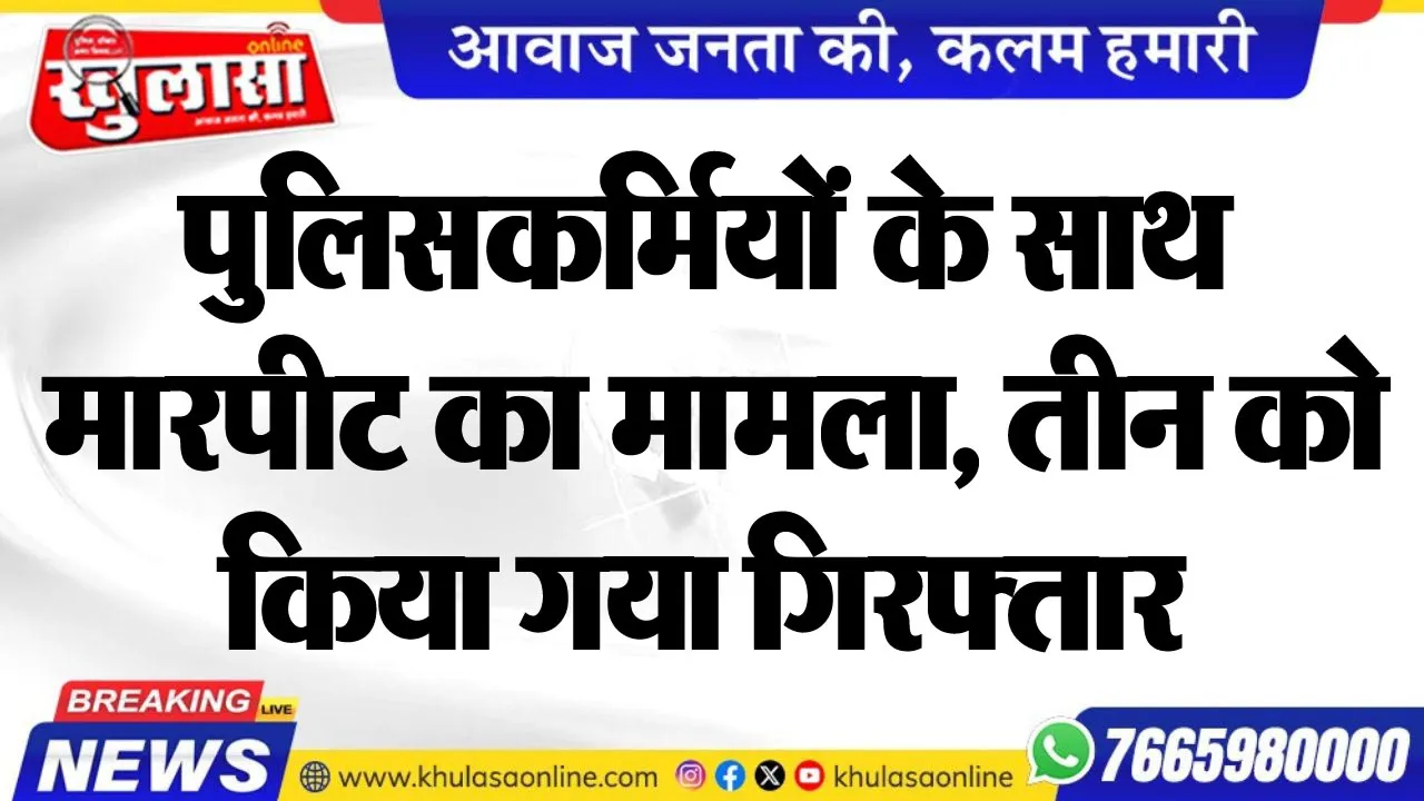 पुलिसकर्मियों के साथ मारपीट का मामला, तीन को किया गया गिरफ्तार