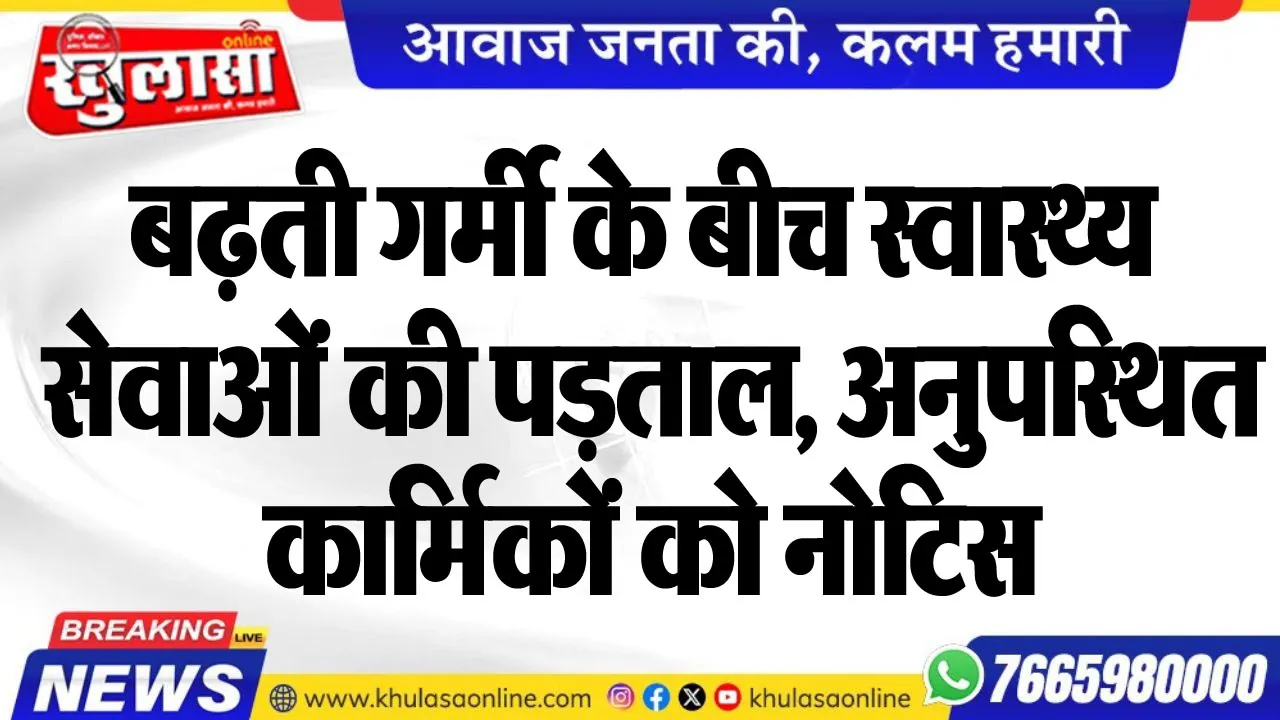 बढ़ती गर्मी के बीच स्वास्थ्य सेवाओं की पड़ताल, अनुपस्थित कार्मिकों को नोटिस