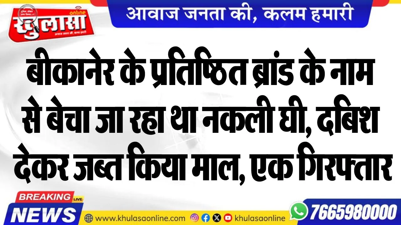 बीकानेर के प्रतिष्ठित ब्रांड के नाम से बेचा जा रहा था नकली घी, दबिश देकर जब्त किया माल, एक गिरफ्तार