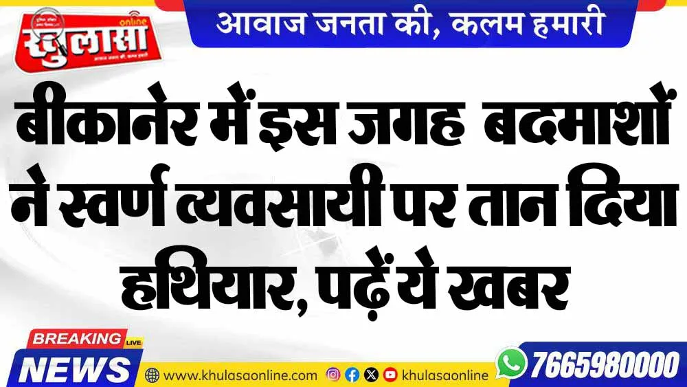 बीकानेर में इस जगह  बदमाशों ने स्वर्ण व्यवसायी पर तान दिया हथियार, पढ़ें ये खबर
