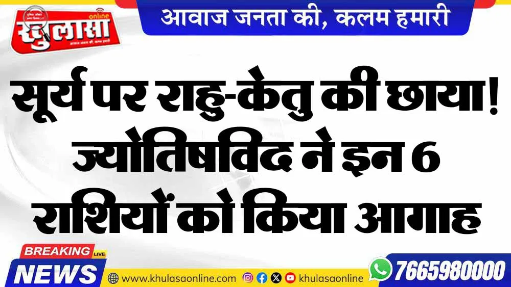 सूर्य पर राहु-केतु की छाया! ज्योतिषविद ने इन 6 राशियों को किया आगाह
