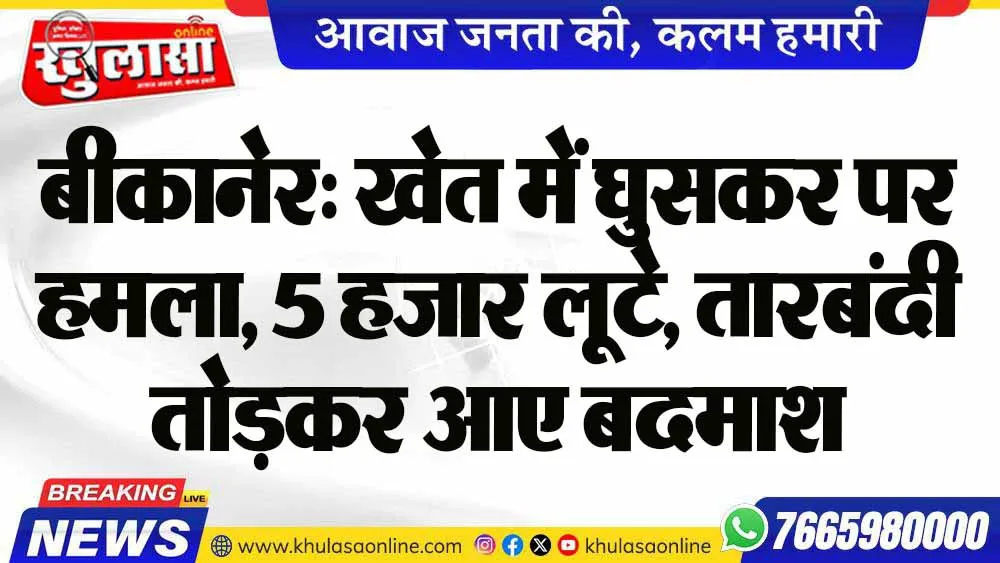 बीकानेर: खेत में घुसकर पर हमला, 5 हजार लूटे, तारबंदी तोड़कर आए बदमाश