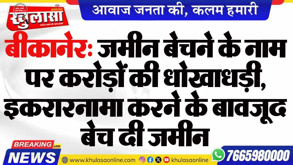 बीकानेर:  जमीन बेचने के नाम पर करोड़ों की धोखाधड़ी, इकरारनामा करने के बावजूद बेच दी जमीन