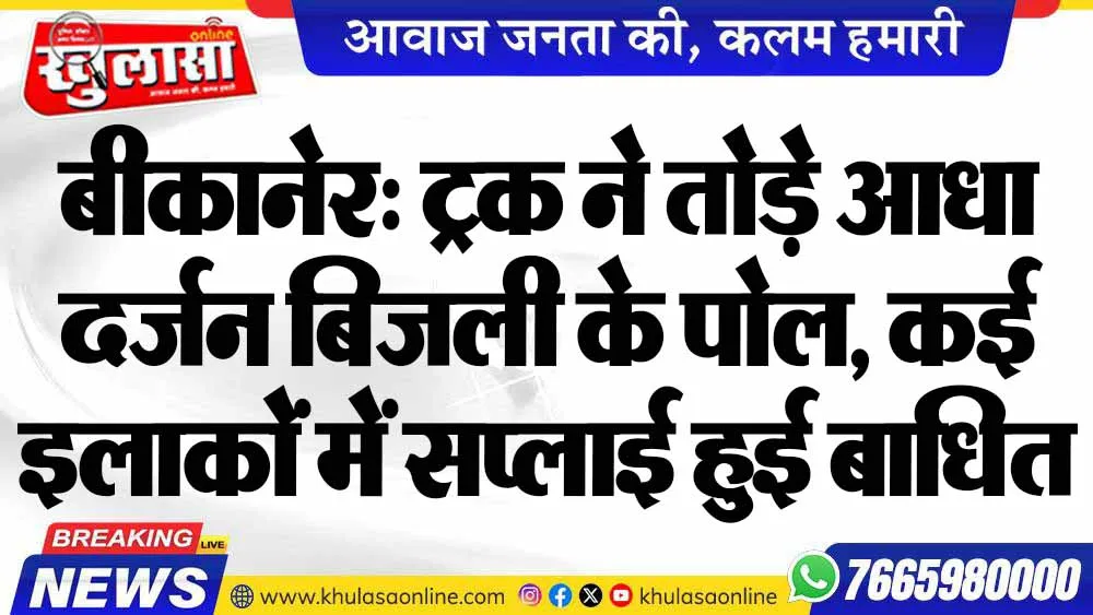 बीकानेर: ट्रक ने तोड़े आधा दर्जन बिजली के पोल, कई इलाकों में सप्लाई हुई बाधित