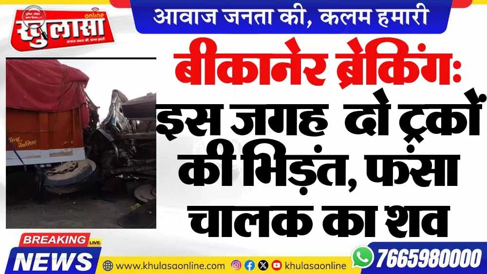 बीकानेर ब्रेकिंग: इस जगह  दो ट्रकों की भिड़ंत, फंसा चालक का शव