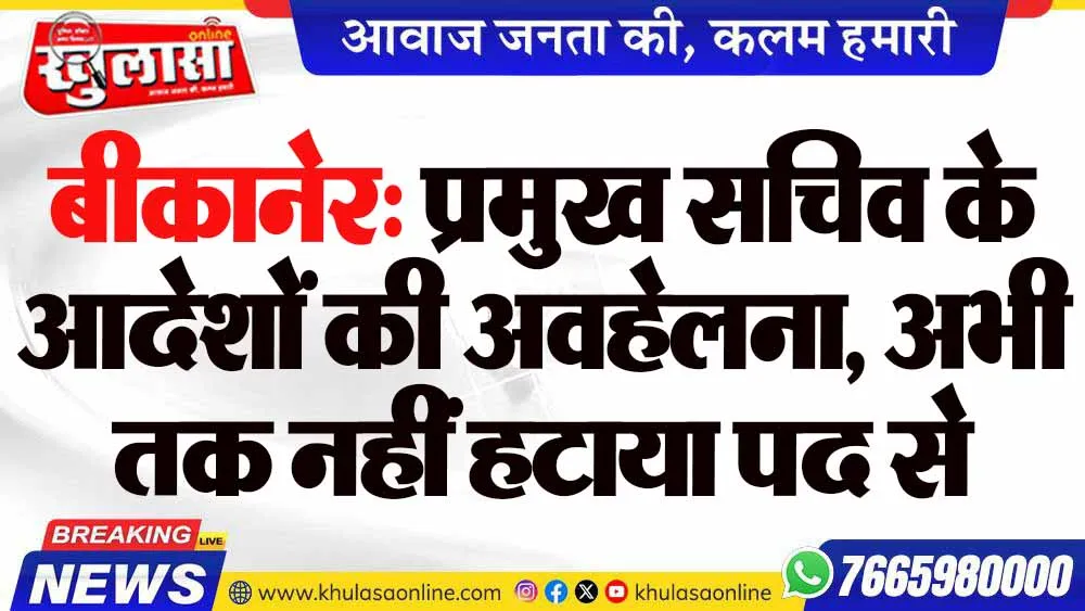 बीकानेर: प्रमुख सचिव के आदेशों की अवहेलना, अभी तक नहीं हटाया पद से