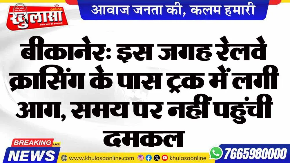 बीकानेर: इस जगह रेलवे क्रासिंग के पास ट्रक में लगी आग, समय पर नहीं पहुंची दमकल