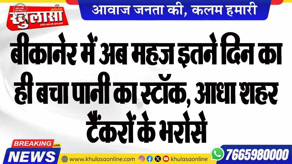 बीकानेर में अब महज इतने दिन का ही बचा पानी का स्टॉक, आधा शहर टैंकरों के भरोसे