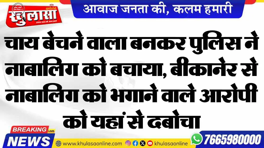 चाय बेचने वाला बनकर पुलिस ने नाबालिग को बचाया, बीकानेर से नाबालिग को भगाने वाले आरोपी को यहां से दबोचा