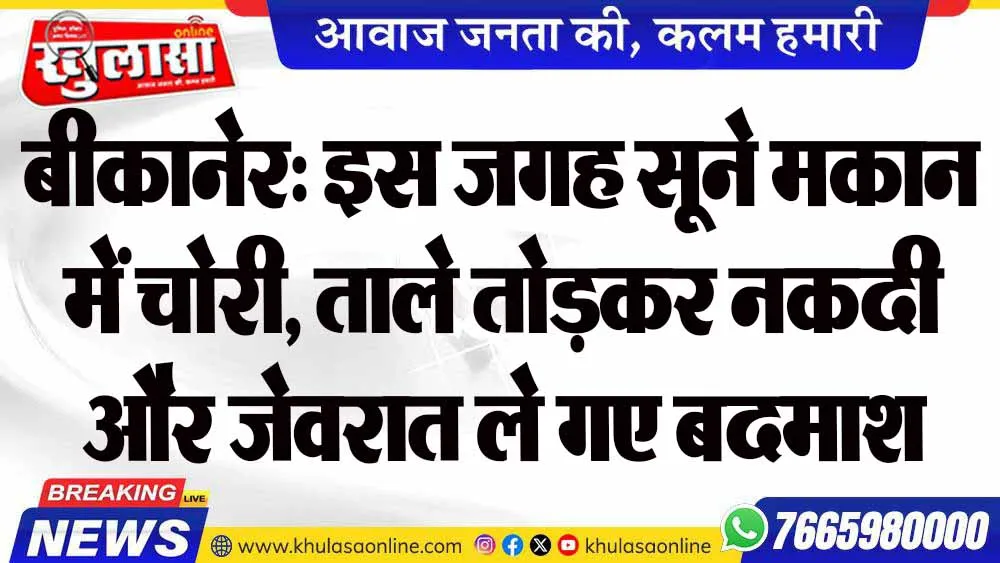 बीकानेर: इस जगह सूने मकान में चोरी, ताले तोड़कर नकदी और जेवरात ले गए बदमाश