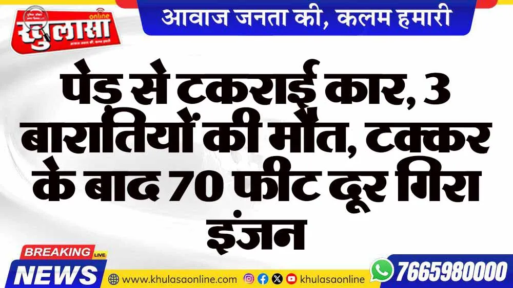 पेड़ से टकराई कार, 3 बारातियों की मौत, टक्कर के बाद 70 फीट दूर गिरा इंजन