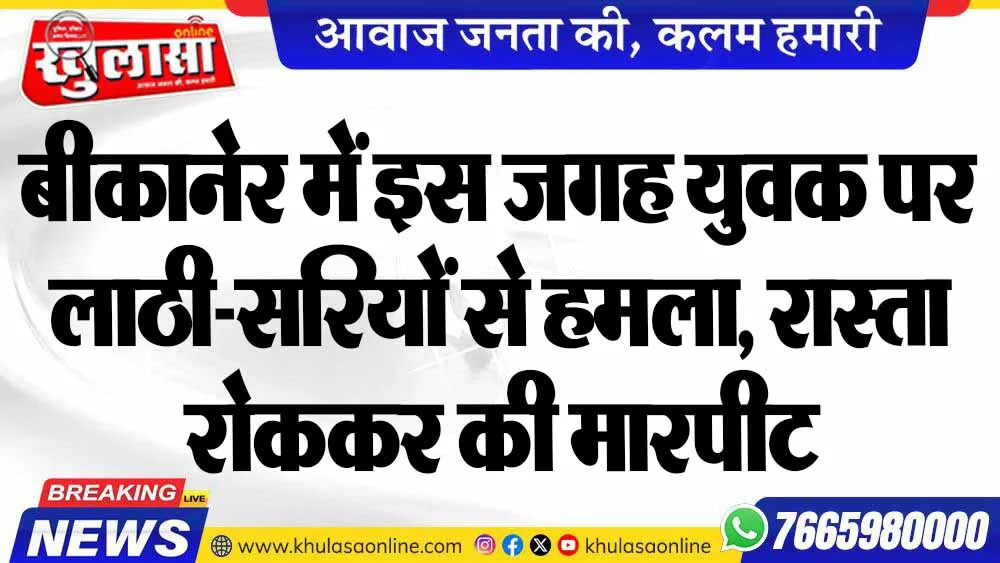बीकानेर में इस जगह युवक पर लाठी-सरियों से हमला, रास्ता रोककर की मारपीट