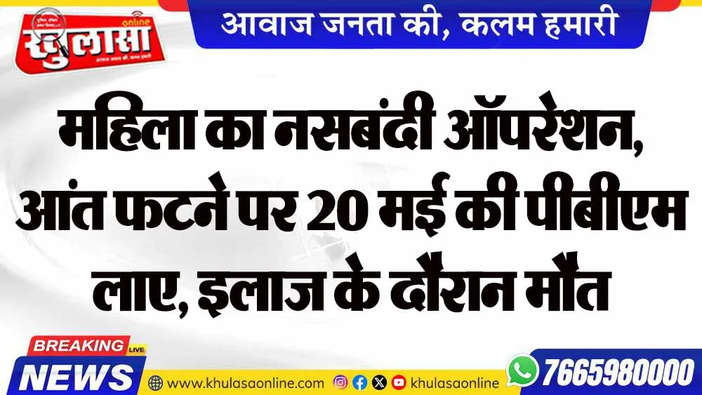 महिला का नसबंदी ऑपरेशन, आंत फटने पर 20 मई की पीबीएम लाए, इलाज के दौरान मौत