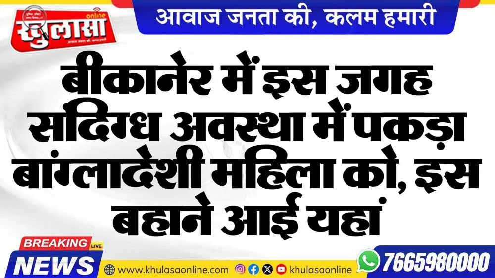 बीकानेर में इस जगह संदिग्ध अवस्था में पकड़ा बांग्लादेशी महिला को, इस बहाने आई यहां