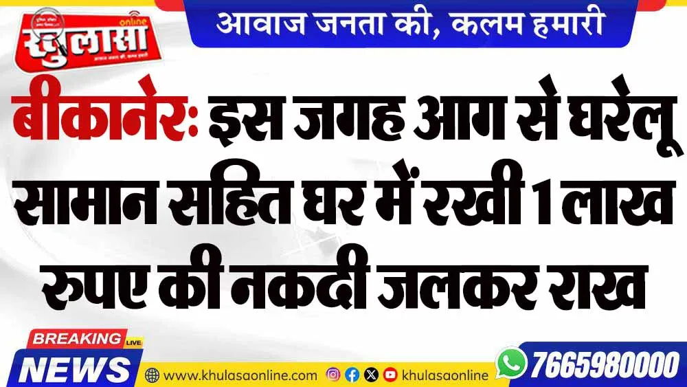 बीकानेर: इस जगह आग से घरेलू सामान सहित घर में रखी 1 लाख रुपए की नकदी जलकर राख