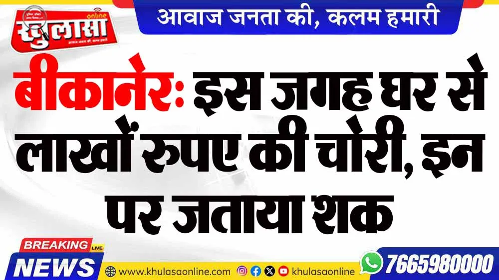 बीकानेर: इस जगह घर से लाखों रुपए की चोरी, इन पर जताया शक