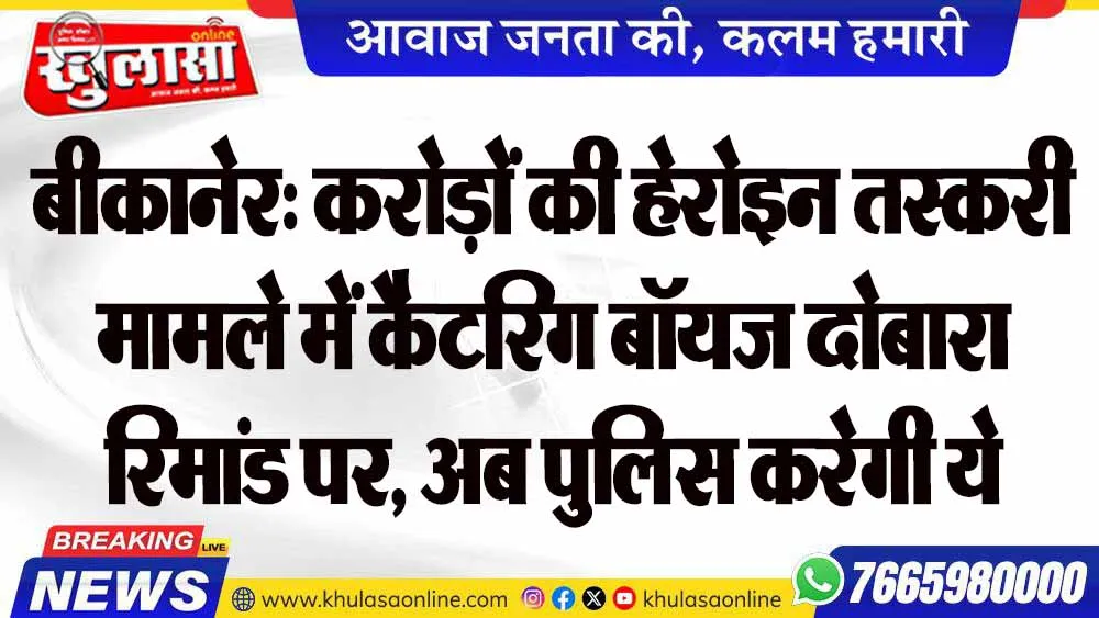 बीकानेर: करोड़ों की हेरोइन तस्करी मामले में कैटरिंग बॉयज दोबारा रिमांड पर, अब पुलिस करेगी ये