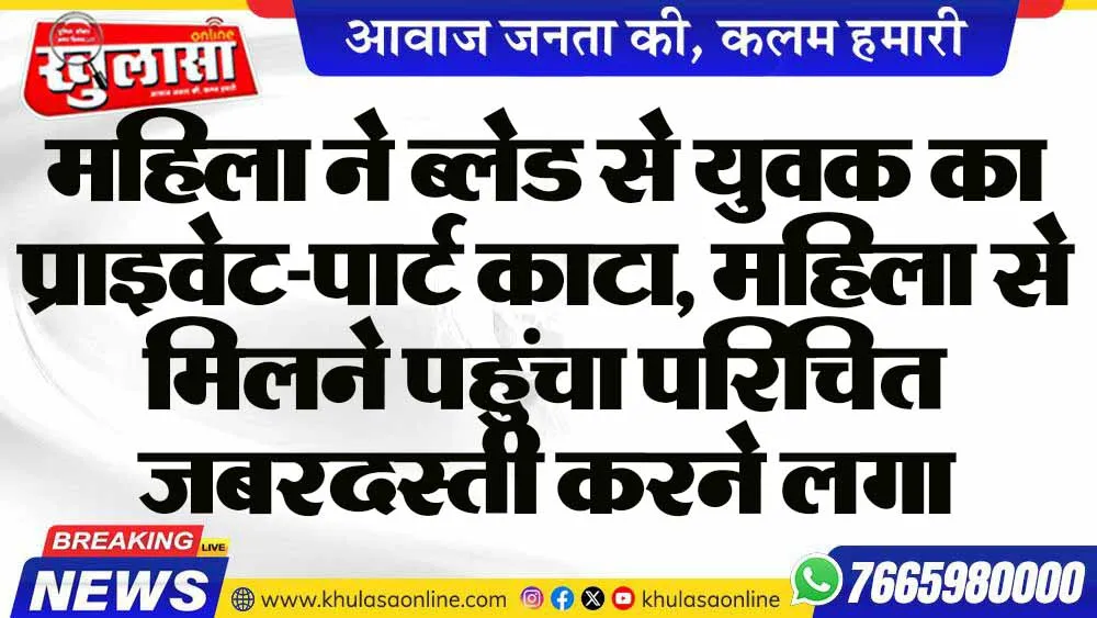 महिला ने ब्लेड से युवक का प्राइवेट-पार्ट काटा, महिला से मिलने पहुंचा परिचित जबरदस्ती करने लगा