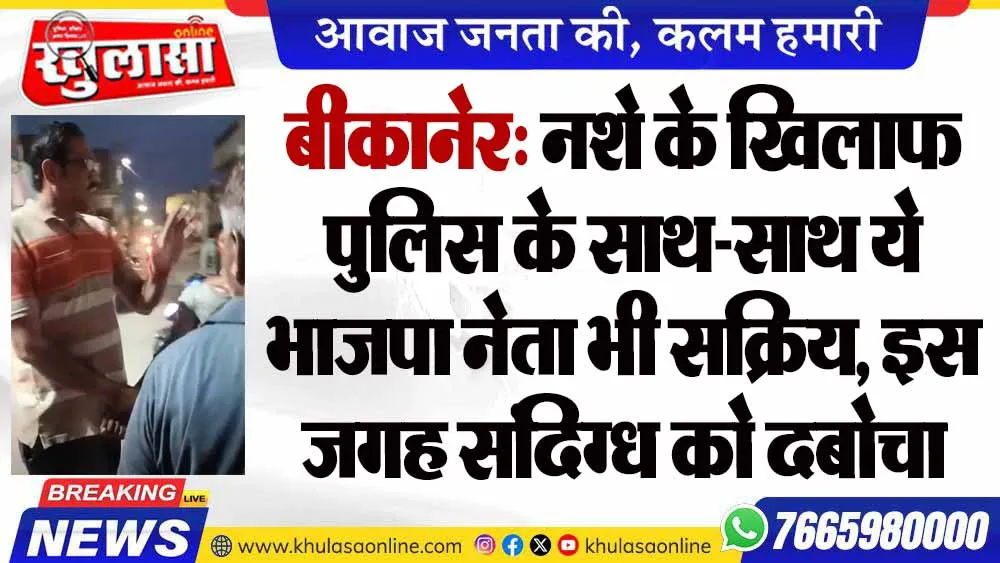 बीकानेर: नशे के खिलाफ पुलिस के साथ-साथ ये भाजपा नेता भी सक्रिय, इस जगह संदिग्ध को दबोचा