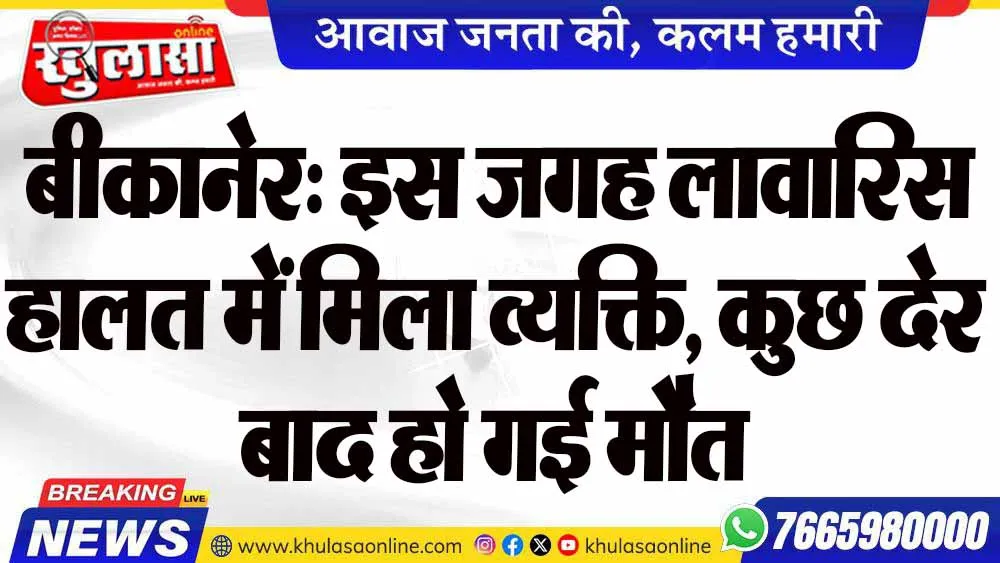 बीकानेर: इस जगह लावारिस हालत में मिला व्यक्ति, कुछ देर बाद हो गई मौत