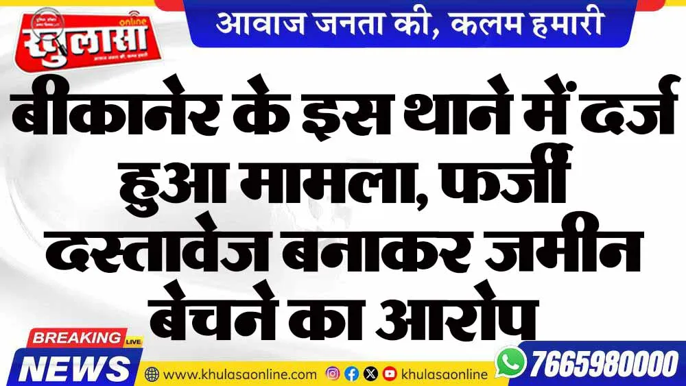 बीकानेर के इस थाने में दर्ज हुआ मामला, फर्जी दस्तावेज बनाकर जमीन बेचने का आरोप