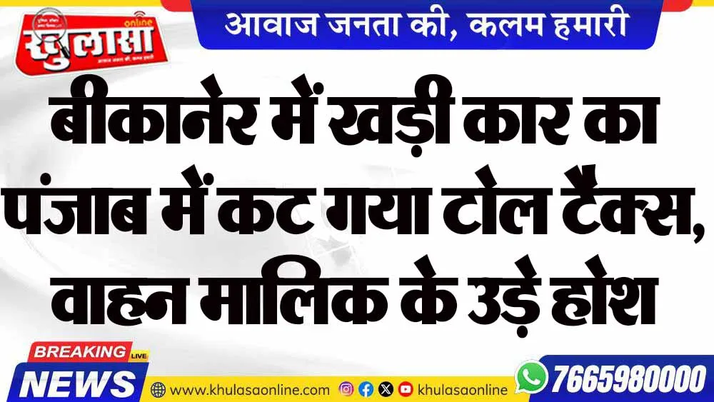 बीकानेर में खड़ी कार का पंजाब में कट गया टोल टैक्स, वाहन मालिक के उड़े होश