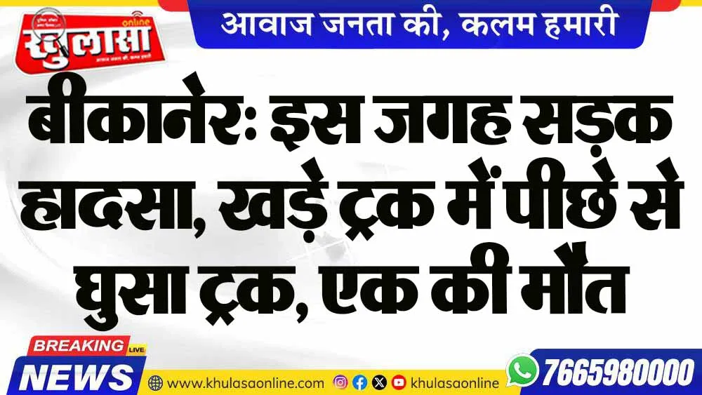 बीकानेर: इस जगह सड़क हादसा, खड़े ट्रक में पीछे से घुसा ट्रक, एक की मौत