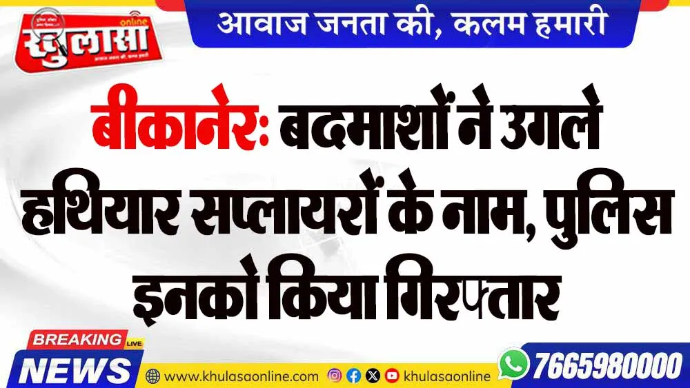 बीकानेर: बदमाशों ने उगले हथियार सप्लायरों के नाम, पुलिस इनको किया गिरफ्तार