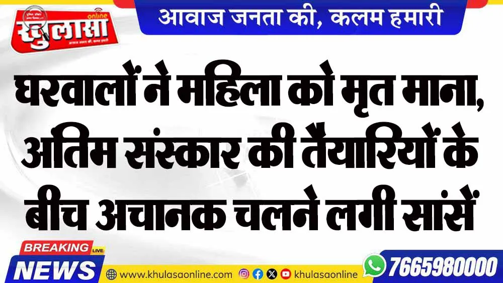 घरवालों ने महिला को मृत माना, अंतिम संस्कार की तैयारियों के बीच अचानक चलने लगी सांसें