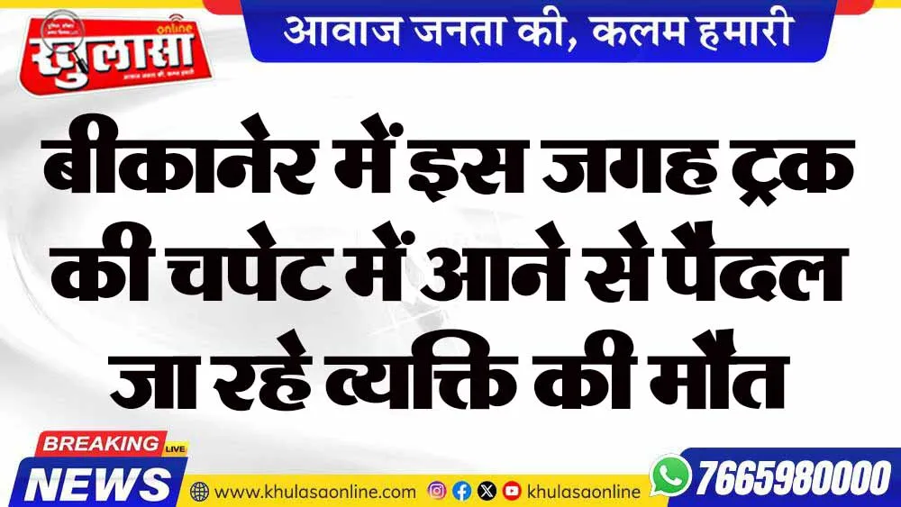 बीकानेर में इस जगह ट्रक की चपेट में आने से पैदल जा रहे व्यक्ति की मौत