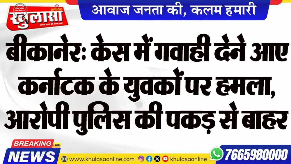 बीकानेर: केस में गवाही देने आए कर्नाटक के युवकों पर हमला, आरोपी पुलिस की पकड़ से बाहर