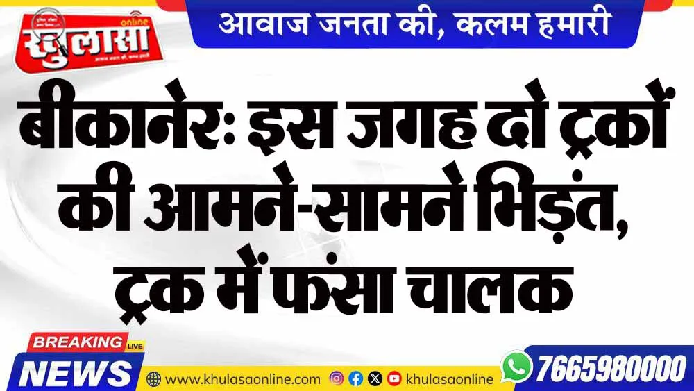 बीकानेर: इस जगह दो ट्रकों की आमने-सामने भिड़ंत, ट्रक में फंसा चालक