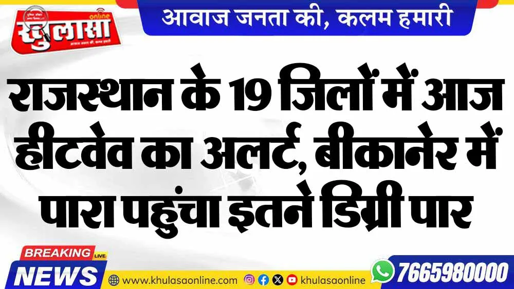 राजस्थान के 19 जिलों में आज हीटवेव का अलर्ट, बीकानेर में पारा पहुंचा इतने डिग्री पार