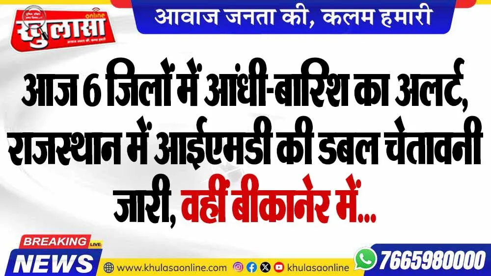आज 6 जिलों में आंधी-बारिश का अलर्ट, राजस्थान में आईएमडी की डबल चेतावनी जारी, वहीं बीकानेर में...