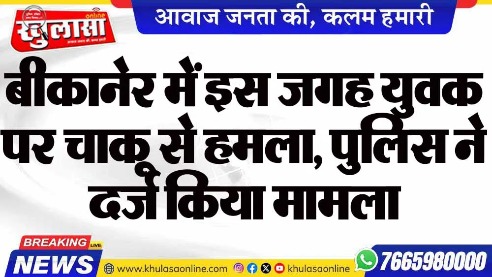 बीकानेर में इस जगह युवक पर चाकू से हमला, पुलिस ने दर्ज किया मामला