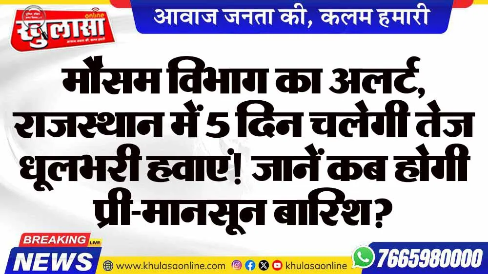 मौसम विभाग का अलर्ट, राजस्थान में 5 दिन चलेगी तेज धूलभरी हवाएं! जानें कब होगी प्री-मानसून बारिश?