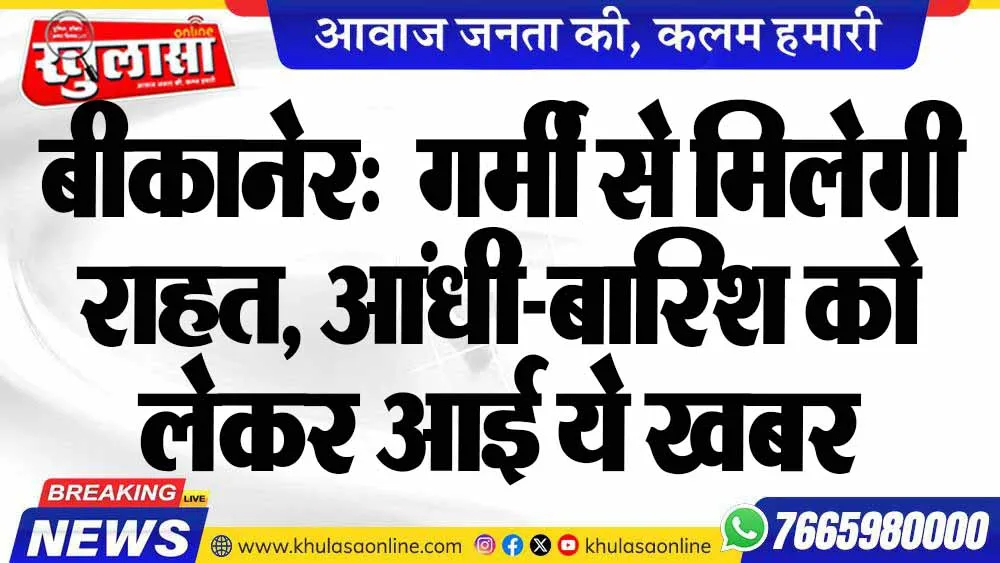 बीकानेर:  गर्मी से मिलेगी राहत, आंधी-बारिश को लेकर आई ये खबर