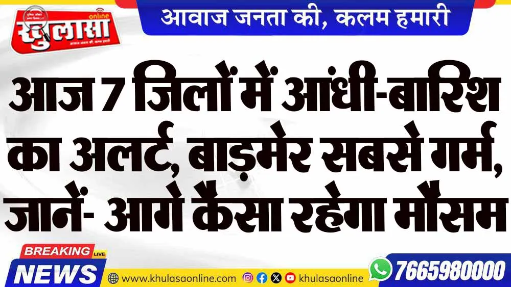 आज 7 जिलों में आंधी-बारिश का अलर्ट, बाड़मेर सबसे गर्म, जानें- आगे कैसा रहेगा मौसम