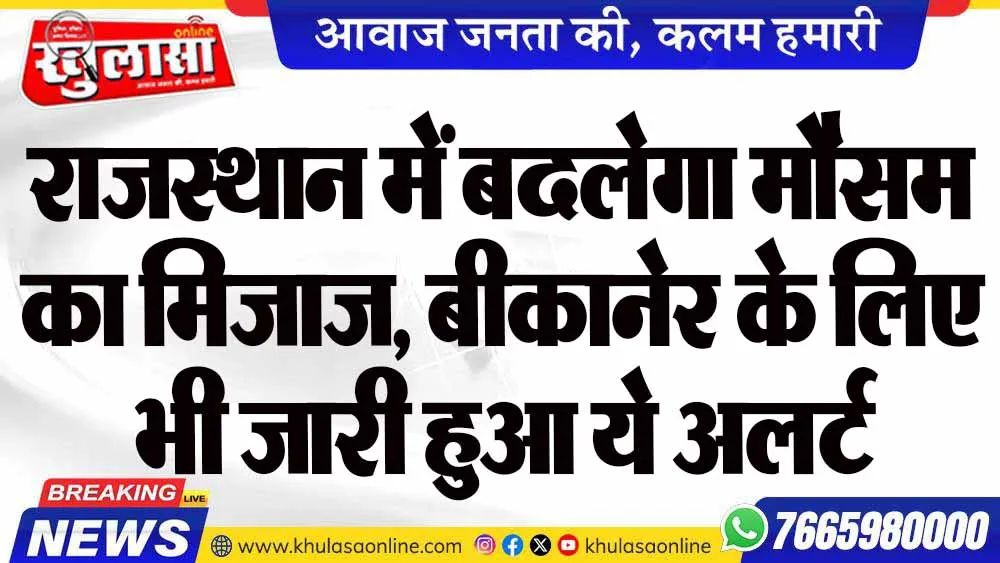 राजस्थान में बदलेगा मौसम का मिजाज, बीकानेर के लिए भी जारी हुआ ये अलर्ट