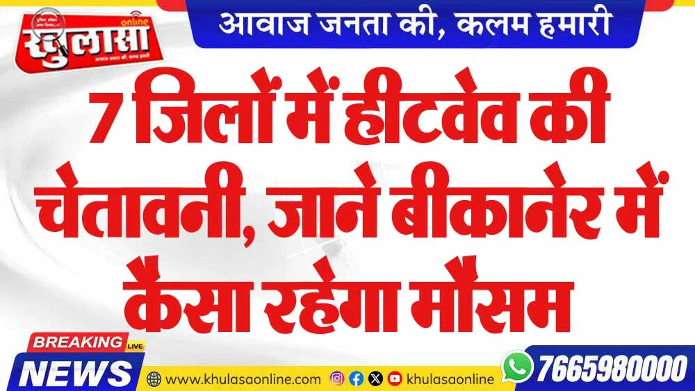 7 जिलों में हीटवेव की चेतावनी, जाने बीकानेर में कैसा रहेगा मौसम