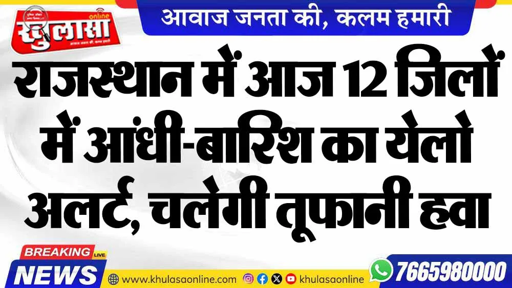 राजस्थान में आज 12 जिलों में आंधी-बारिश का येलो अलर्ट, चलेगी तूफानी हवा