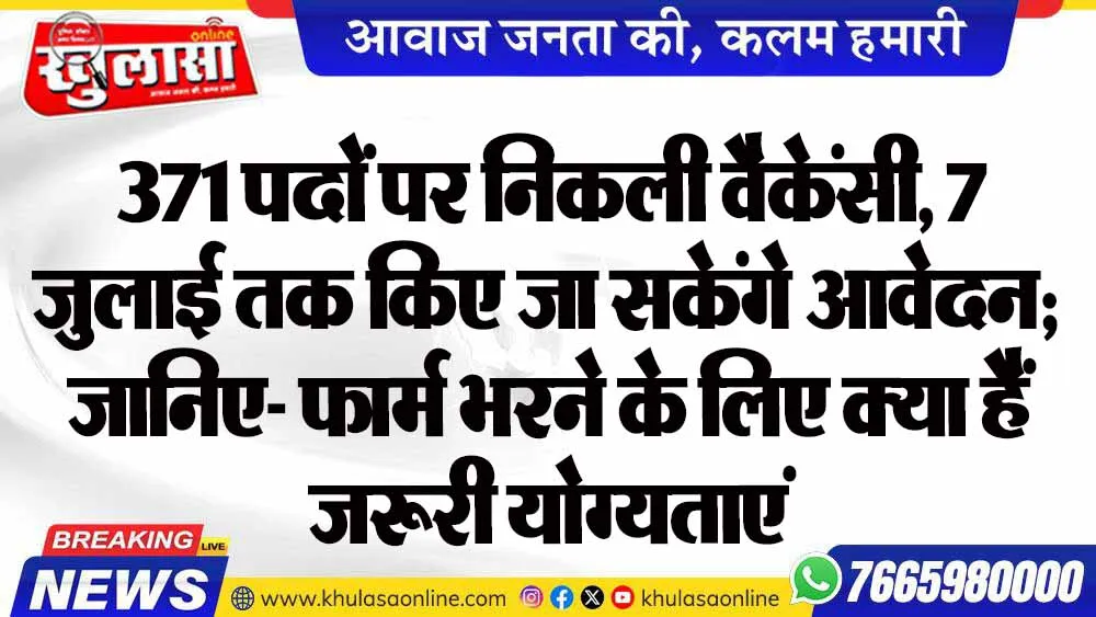 371 पदों पर निकली वैकेंसी, 7 जुलाई तक किए जा सकेंगे आवेदन; जानिए- फार्म भरने के लिए क्या हैं जरूरी योग्यताएं