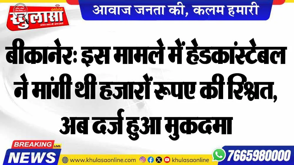 बीकानेर: इस मामले में हेडकांस्टेबल ने मांगी थी हजारों रूपए की रिश्वत, अब दर्ज हुआ मुकदमा