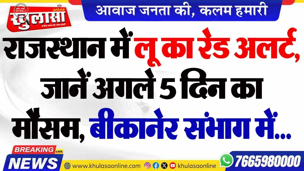 राजस्थान में लू का रेड अलर्ट, जानें अगले 5 दिन का मौसम, बीकानेर संभाग में...